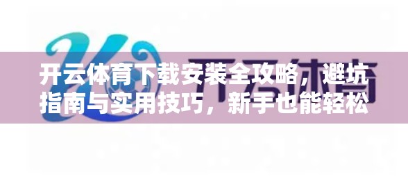 开云体育下载安装全攻略，避坑指南与实用技巧，新手也能轻松上手！