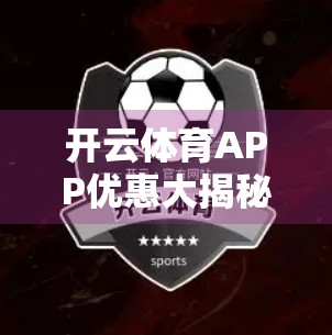 开云体育APP优惠大揭秘！新手礼包、限时折扣、会员特权全解析，省钱又畅玩的运动神器来了！