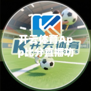 开云体育App比分直播功能深度体验，实时观赛新方式，球迷的掌上赛场！