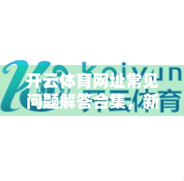开云体育网址常见问题解答合集，新手必看的避坑指南与实用攻略！