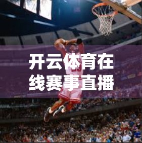 开云体育在线赛事直播全面覆盖，体育迷的数字盛宴，如何重塑观赛新体验？