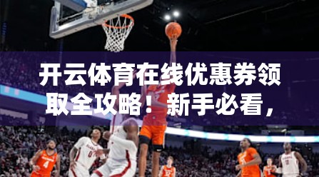 开云体育在线优惠券领取全攻略！新手必看，省钱又省心！