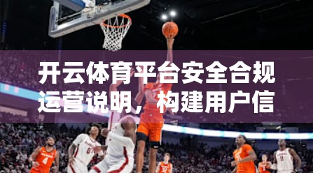 开云体育平台安全合规运营说明，构建用户信任与行业规范的双引擎