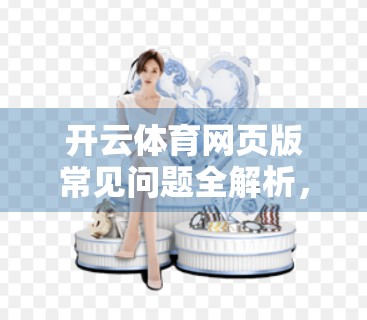 开云体育网页版常见问题全解析,新手入门到进阶使用,一篇搞定你的所有疑问! 开云体育网页版常见问题全解析,新手入门到进阶使用,一篇搞定你的所有疑问!