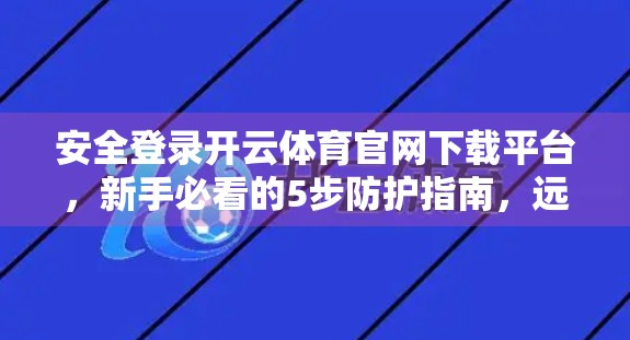 安全登录开云体育官网下载平台，新手必看的5步防护指南，远离钓鱼陷阱！