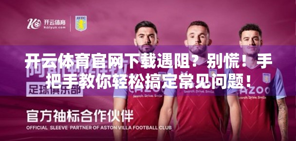 开云体育官网下载遇阻？别慌！手把手教你轻松搞定常见问题！