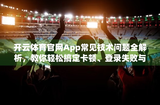 开云体育官网App常见技术问题全解析，教你轻松搞定卡顿、登录失败与数据异常！