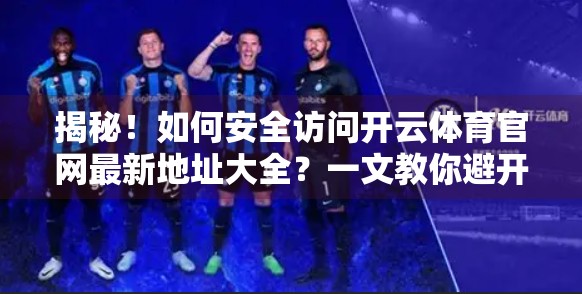 揭秘！如何安全访问开云体育官网最新地址大全？一文教你避开钓鱼网站陷阱！