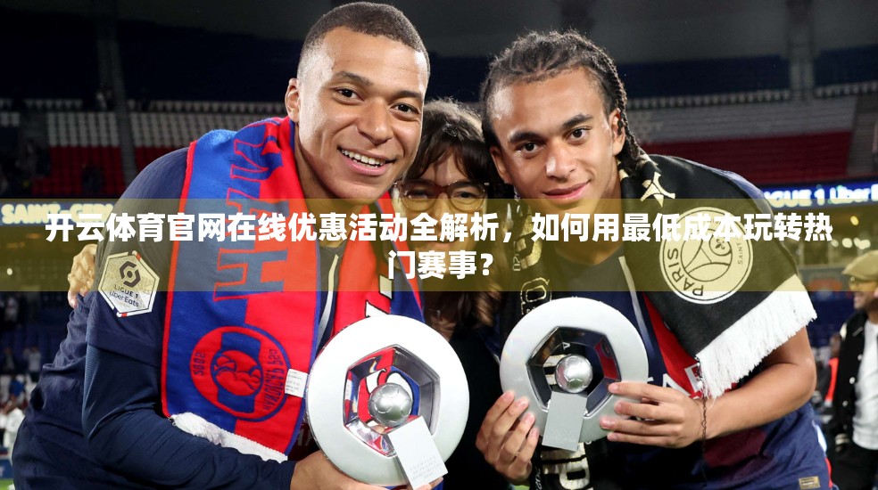 开云体育官网在线优惠活动全解析，如何用最低成本玩转热门赛事？