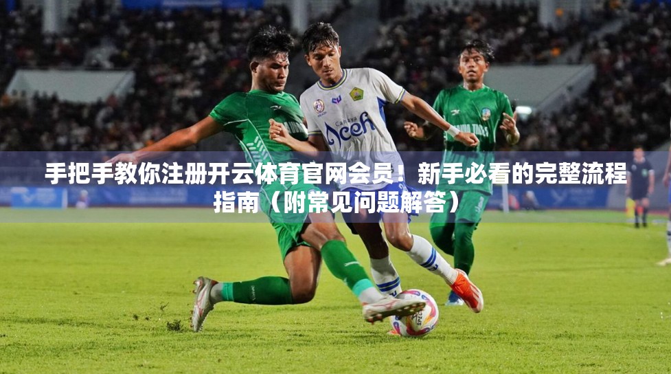 手把手教你注册开云体育官网会员！新手必看的完整流程指南（附常见问题解答）