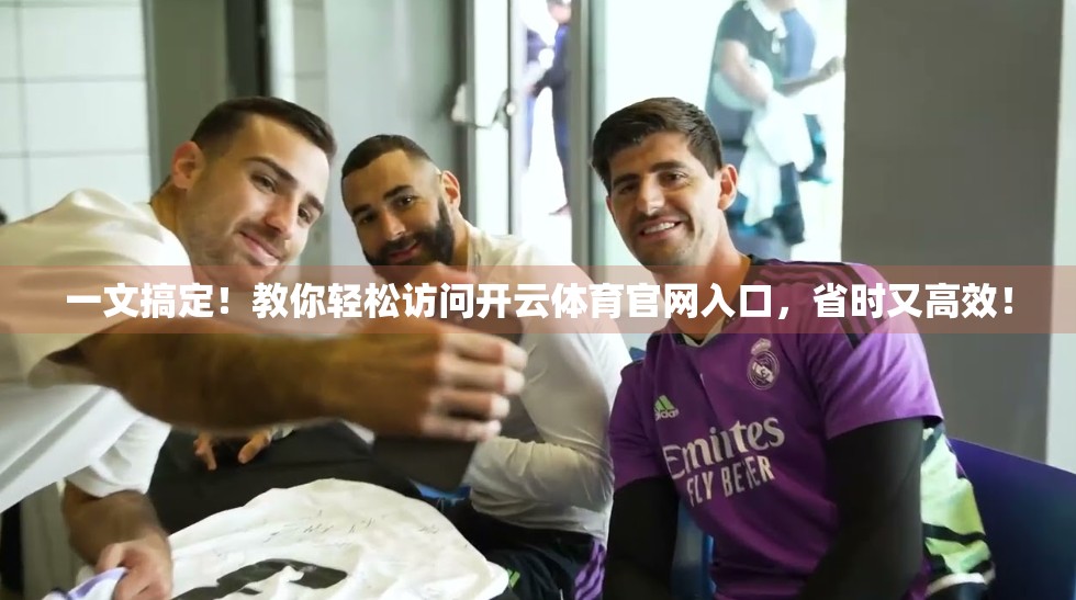 一文搞定!教你轻松访问开云体育官网入口,省时又高效! 一文搞定!教你轻松访问开云体育官网入口,省时又高效!