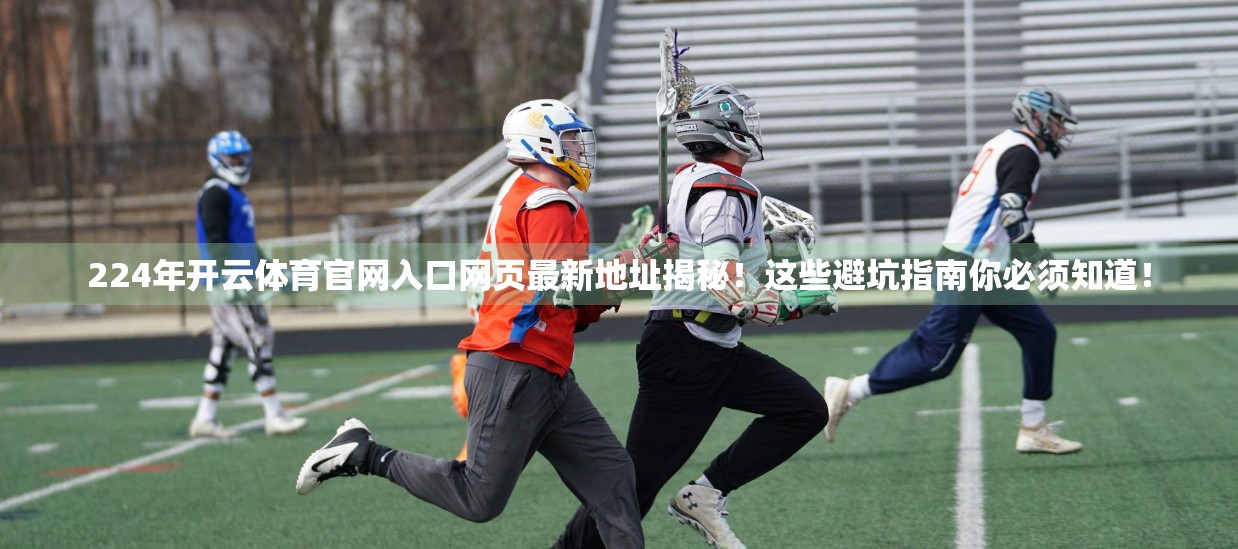 224年开云体育官网入口网页最新地址揭秘！这些避坑指南你必须知道！