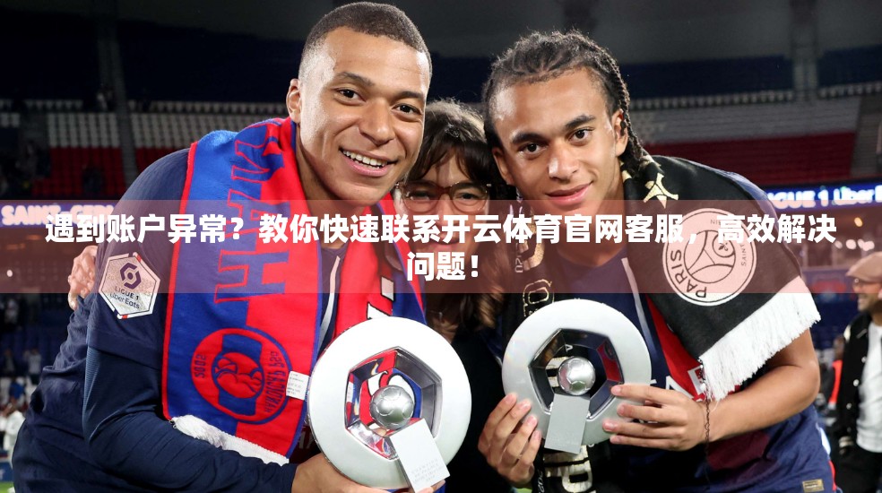 遇到账户异常?教你快速联系开云体育官网客服,高效解决问题! 遇到账户异常?教你快速联系开云体育官网客服,高效解决问题!