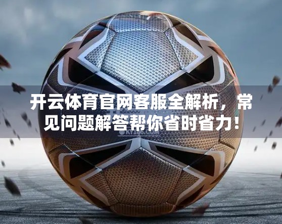 开云体育官网客服全解析,常见问题解答帮你省时省力! 开云体育官网客服全解析,常见问题解答帮你省时省力!