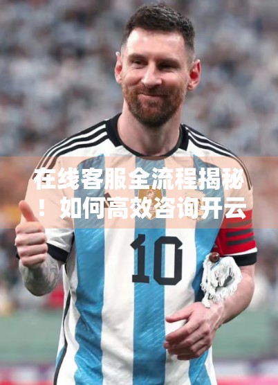 在线客服全流程揭秘！如何高效咨询开云体育官网，快速解决问题？