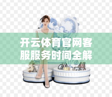 开云体育官网客服服务时间全解析，响应速度为何让球迷心动？