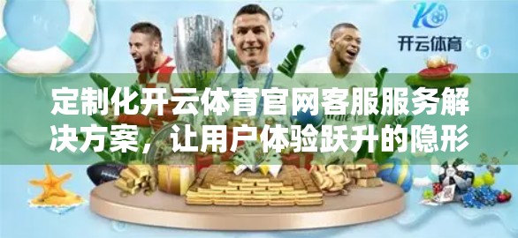 定制化开云体育官网客服服务解决方案，让用户体验跃升的隐形引擎