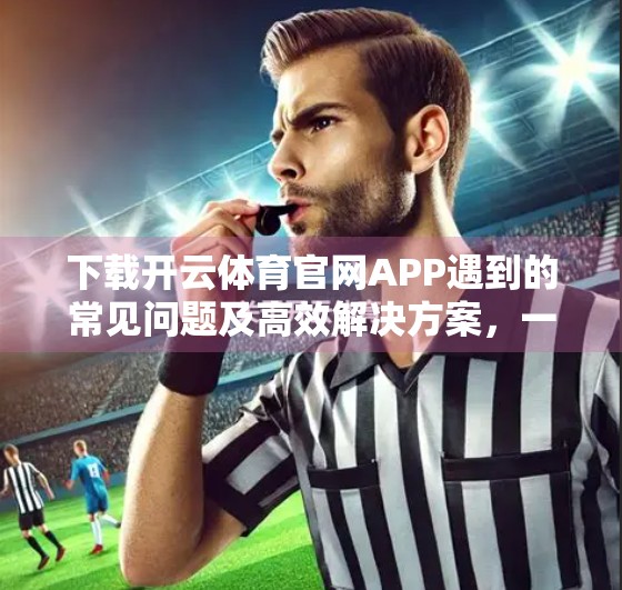 下载开云体育官网APP遇到的常见问题及高效解决方案，一文搞定！