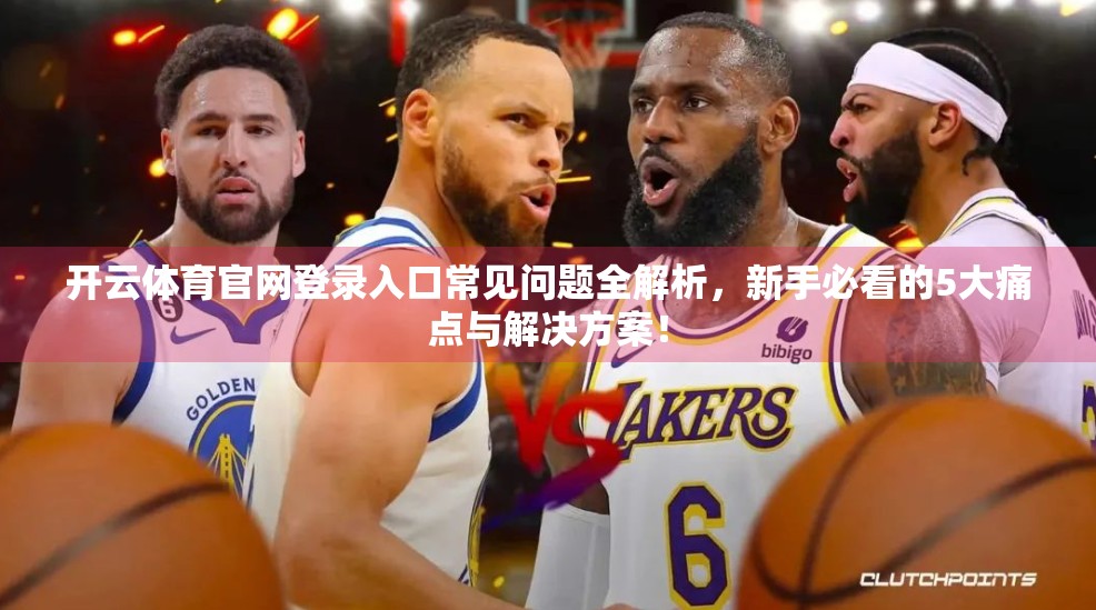 开云体育官网登录入口常见问题全解析，新手必看的5大痛点与解决方案！