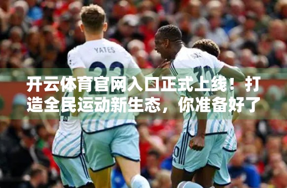 开云体育官网入口正式上线！打造全民运动新生态，你准备好了吗？
