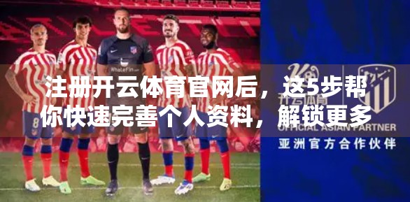 注册开云体育官网后，这5步帮你快速完善个人资料，解锁更多运动福利！