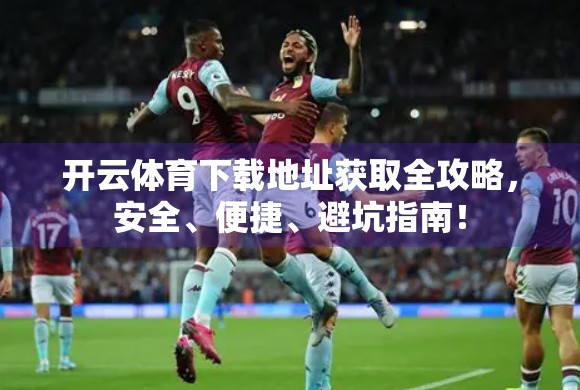 开云体育下载地址获取全攻略，安全、便捷、避坑指南！