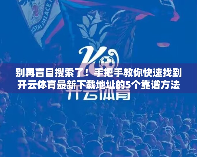 别再盲目搜索了！手把手教你快速找到开云体育最新下载地址的5个靠谱方法