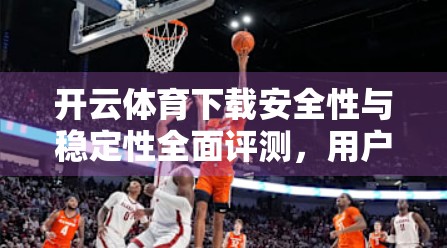 开云体育下载安全性与稳定性全面评测，用户数据安全如何保障？