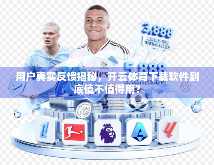 用户真实反馈揭秘，开云体育下载软件到底值不值得用？