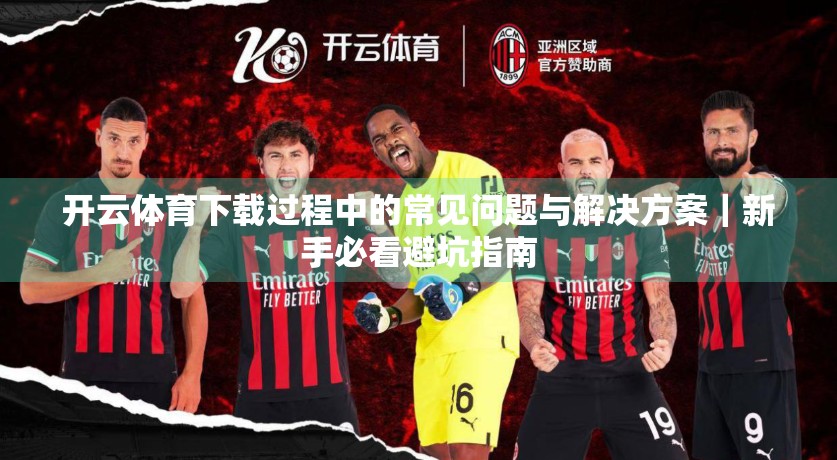 开云体育下载过程中的常见问题与解决方案｜新手必看避坑指南