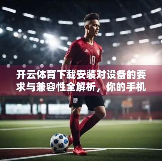 开云体育下载安装对设备的要求与兼容性全解析，你的手机或平板能跑得动吗？