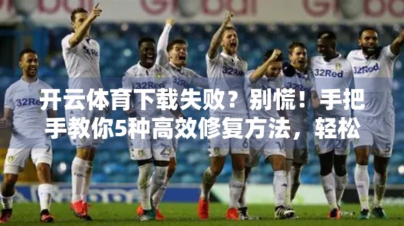 开云体育下载失败？别慌！手把手教你5种高效修复方法，轻松搞定！