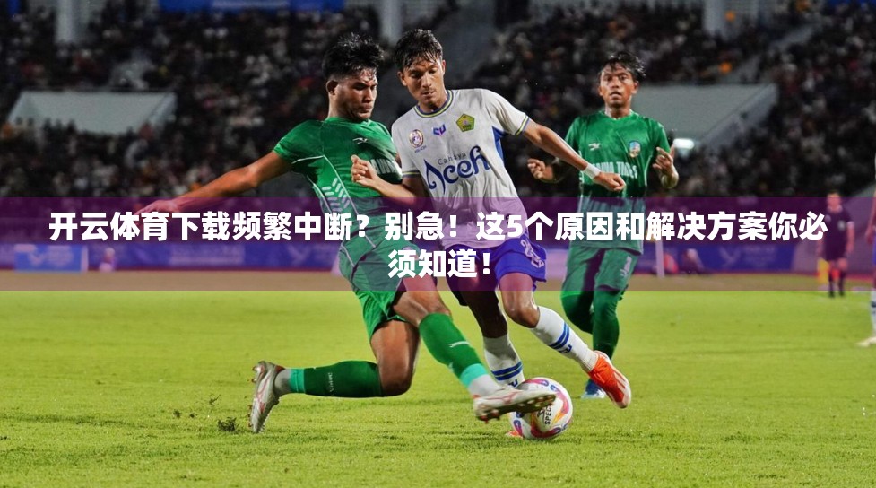 开云体育下载频繁中断？别急！这5个原因和解决方案你必须知道！