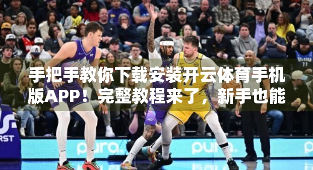 手把手教你下载安装开云体育手机版APP！完整教程来了，新手也能轻松上手！