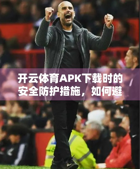 开云体育APK下载时的安全防护措施，如何避免陷阱与病毒？