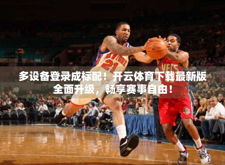 多设备登录成标配！开云体育下载最新版全面升级，畅享赛事自由！
