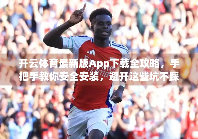 开云体育最新版App下载全攻略，手把手教你安全安装，避开这些坑不踩雷！