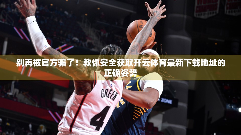 别再被官方骗了！教你安全获取开云体育最新下载地址的正确姿势