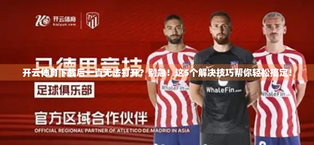 开云体育下载后一直无法打开？别急！这5个解决技巧帮你轻松搞定！