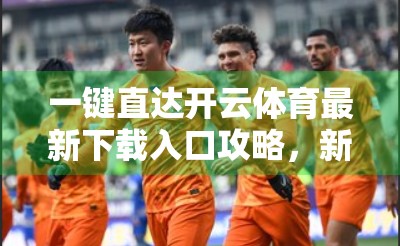 一键直达开云体育最新下载入口攻略，新手必看！手把手教你安全畅玩体育盛宴