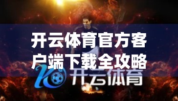 开云体育官方客户端下载全攻略，一键获取正版App，畅享赛事直播与互动体验！