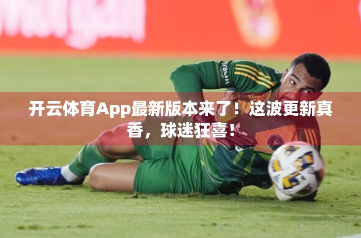 开云体育App最新版本来了！这波更新真香，球迷狂喜！