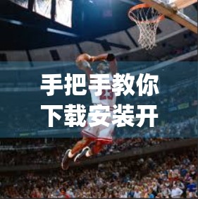 手把手教你下载安装开云体育App！新手也能秒变运动达人！