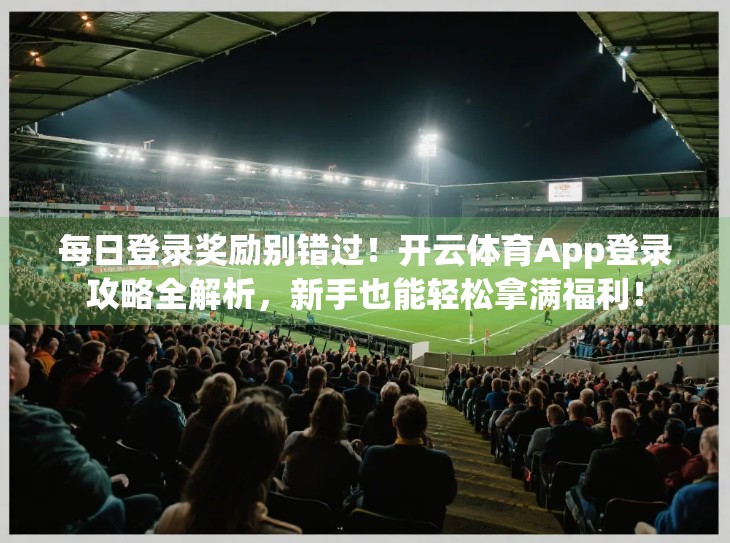 每日登录奖励别错过！开云体育App登录攻略全解析，新手也能轻松拿满福利！