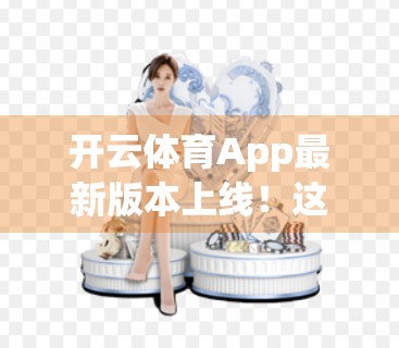 开云体育App最新版本上线！这些重磅更新让你的运动体验全面升级！