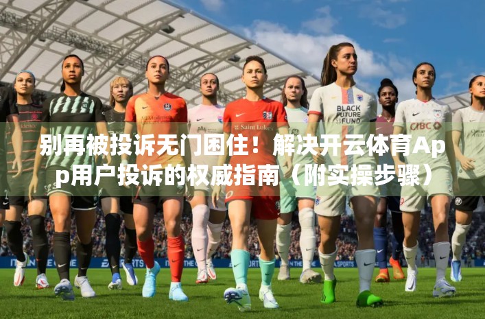 别再被投诉无门困住！解决开云体育App用户投诉的权威指南（附实操步骤）