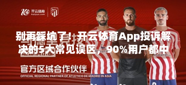 别再踩坑了！开云体育App投诉解决的5大常见误区，90%用户都中招！