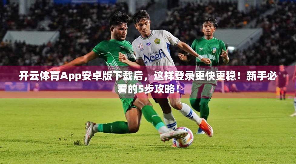 开云体育App安卓版下载后，这样登录更快更稳！新手必看的5步攻略！