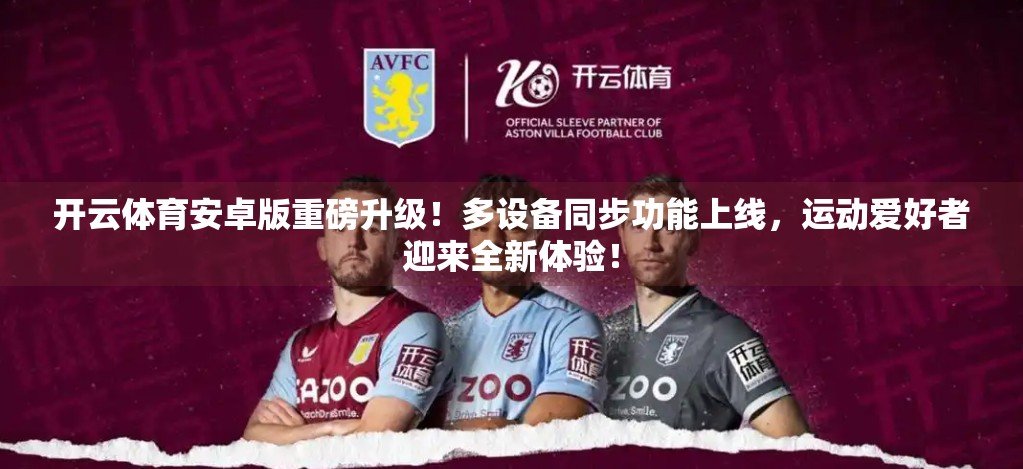 开云体育安卓版重磅升级！多设备同步功能上线，运动爱好者迎来全新体验！