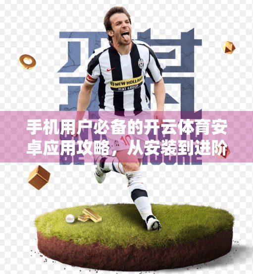 手机用户必备的开云体育安卓应用攻略，从安装到进阶，轻松玩转赛事直播与数据追踪！